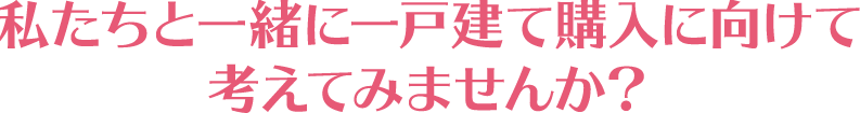 私たちと一緒に一戸建て購入に向けて考えてみませんか？