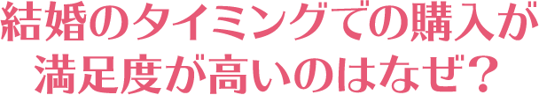 結婚のタイミングでの購入が満足度が高いのはなぜ？