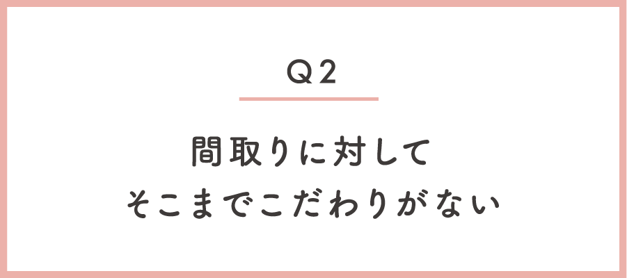 間取りに対してそこまでこだわりがない