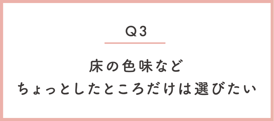 床の色味など、ちょっとしたところだけはこだわりたい